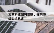 开云下载-包含瓦斯科达伽玛惨败，提前降级命运已定的词条