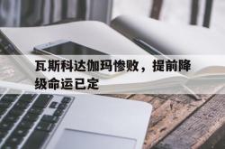 开云下载-包含瓦斯科达伽玛惨败，提前降级命运已定的词条