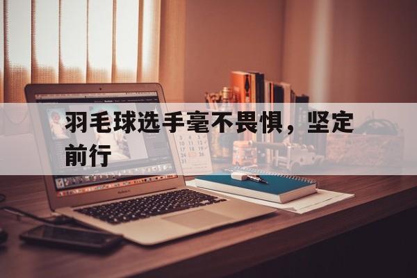 羽毛球选手毫不畏惧，坚定前行的简单介绍